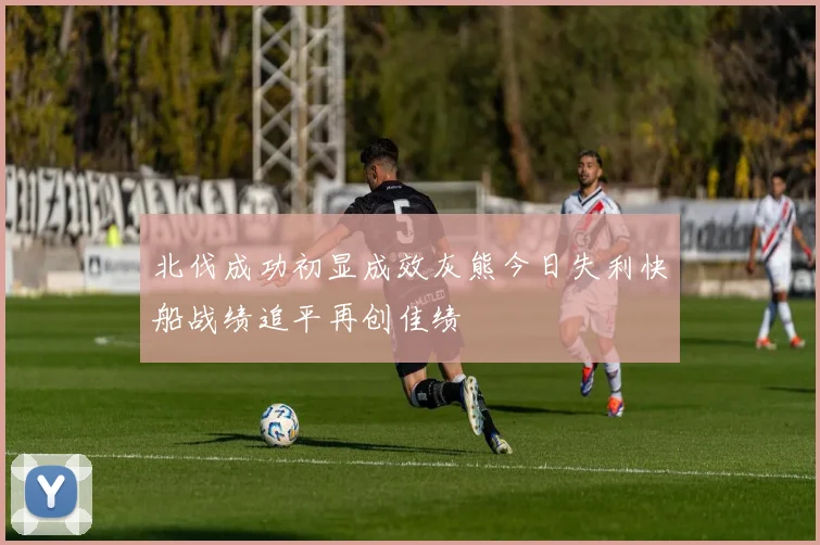 北伐成功初显成效灰熊今日失利快船战绩追平再创佳绩