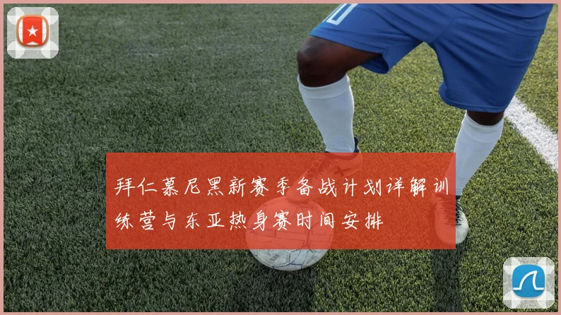 拜仁慕尼黑新赛季备战计划详解训练营与东亚热身赛时间安排