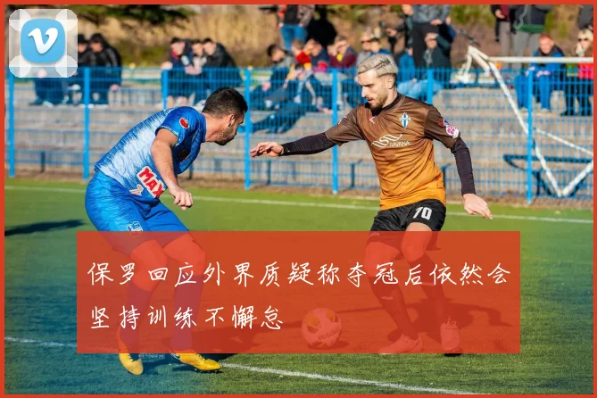 保罗回应外界质疑称夺冠后依然会坚持训练不懈怠
