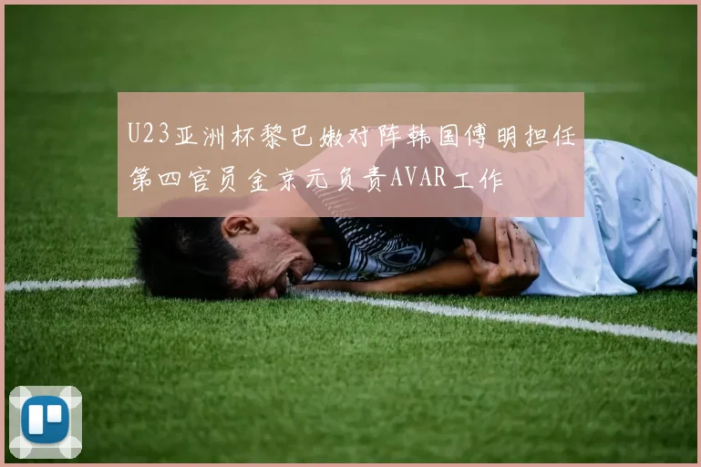 U23亚洲杯黎巴嫩对阵韩国傅明担任第四官员金京元负责AVAR工作