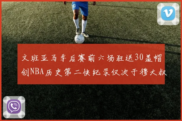 文班亚马季后赛前六场狂送30盖帽创NBA历史第二快纪录仅次于穆大叔的五场表现