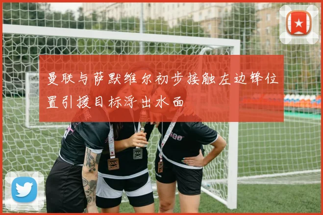 曼联与萨默维尔初步接触左边锋位置引援目标浮出水面
