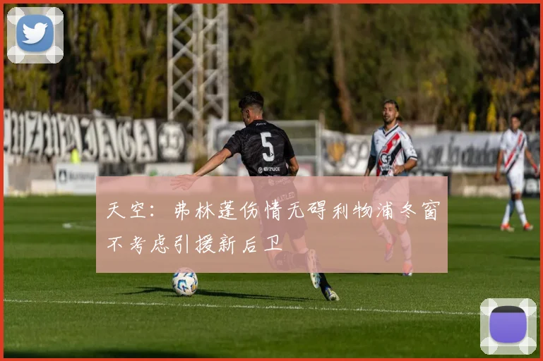 天空：弗林蓬伤情无碍利物浦冬窗不考虑引援新后卫