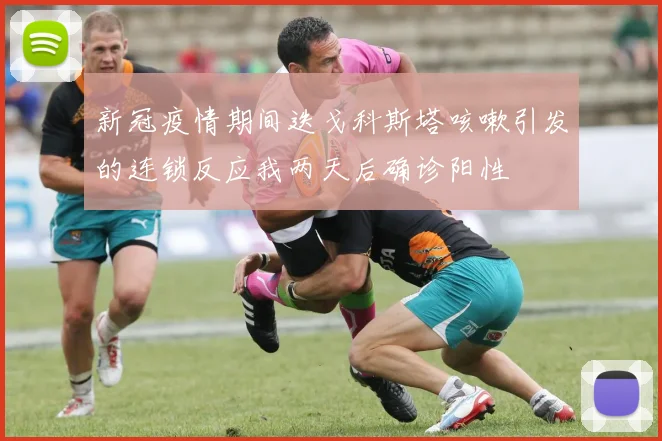新冠疫情期间迭戈科斯塔咳嗽引发的连锁反应我两天后确诊阳性