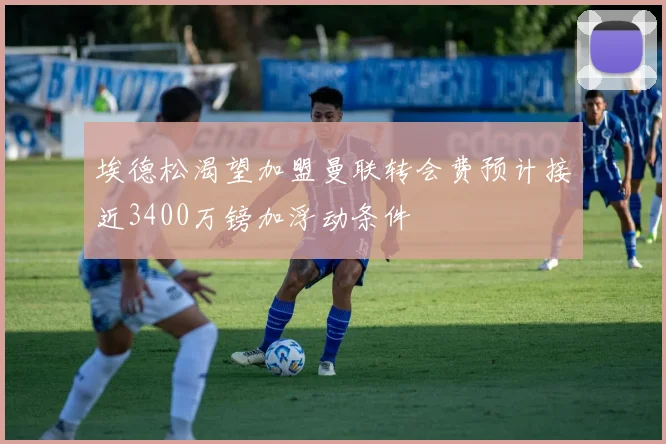 埃德松渴望加盟曼联转会费预计接近3400万镑加浮动条件