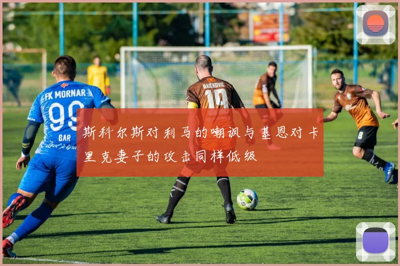 斯科尔斯对利马的嘲讽与基恩对卡里克妻子的攻击同样低级