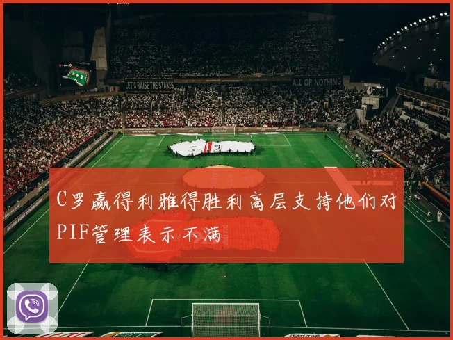 C罗赢得利雅得胜利高层支持他们对PIF管理表示不满
