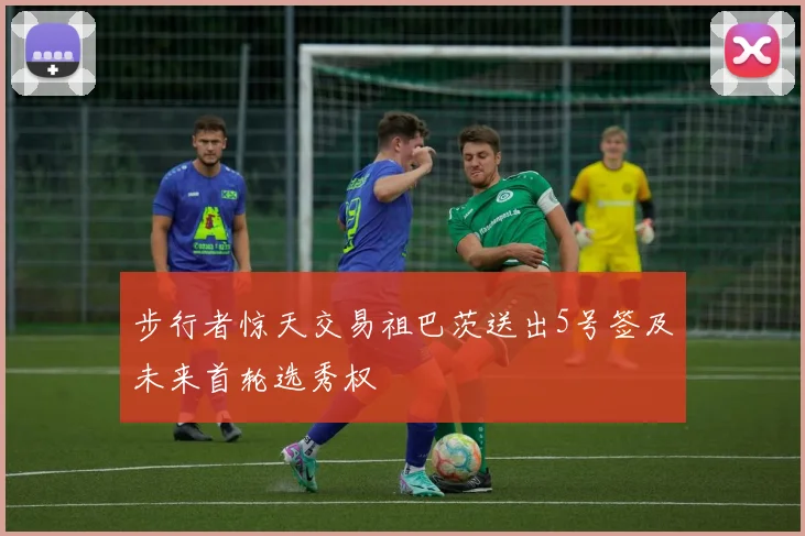 步行者惊天交易祖巴茨送出5号签及未来首轮选秀权