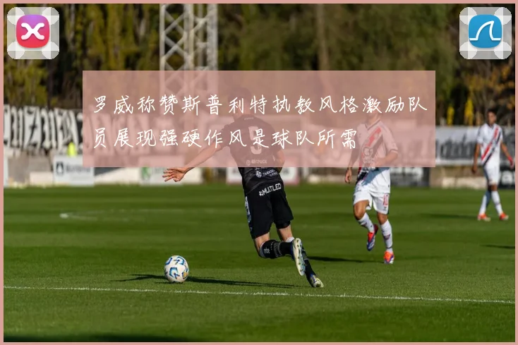 罗威称赞斯普利特执教风格激励队员展现强硬作风是球队所需