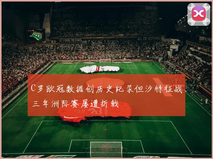 C罗欧冠数据创历史纪录但沙特征战三年洲际赛屡遭折戟