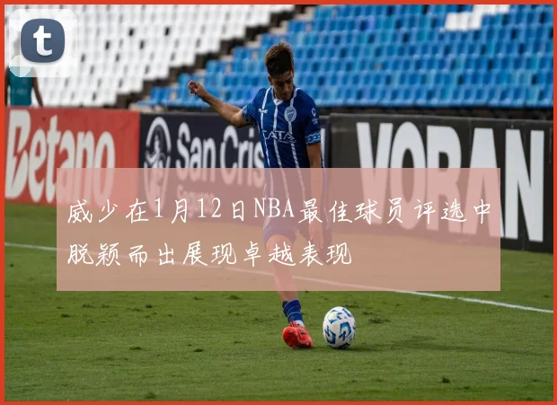 威少在1月12日NBA最佳球员评选中脱颖而出展现卓越表现