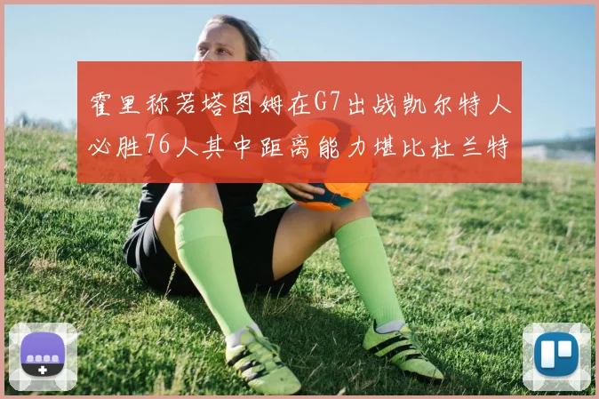 霍里称若塔图姆在G7出战凯尔特人必胜76人其中距离能力堪比杜兰特