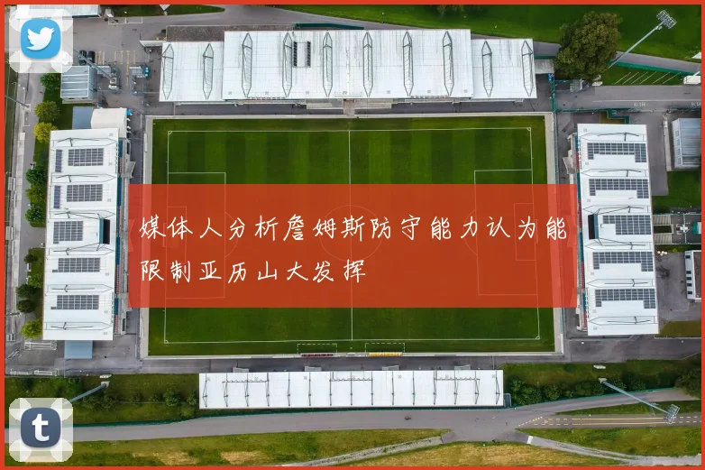 媒体人分析詹姆斯防守能力认为能限制亚历山大发挥