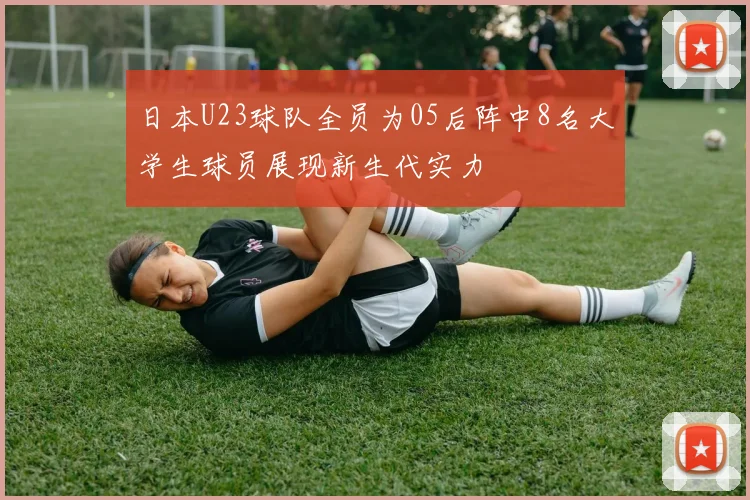 日本U23球队全员为05后阵中8名大学生球员展现新生代实力